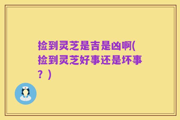 捡到灵芝是吉是凶啊(捡到灵芝好事还是坏事?)
