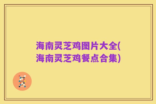 海南灵芝鸡图片大全(海南灵芝鸡餐点合集)