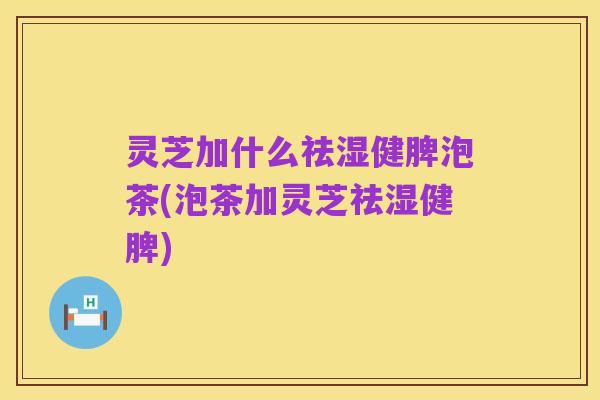 灵芝加什么祛湿健脾泡茶(泡茶加灵芝祛湿健脾)