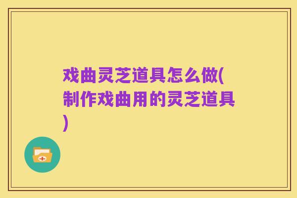 戏曲灵芝道具怎么做(制作戏曲用的灵芝道具)