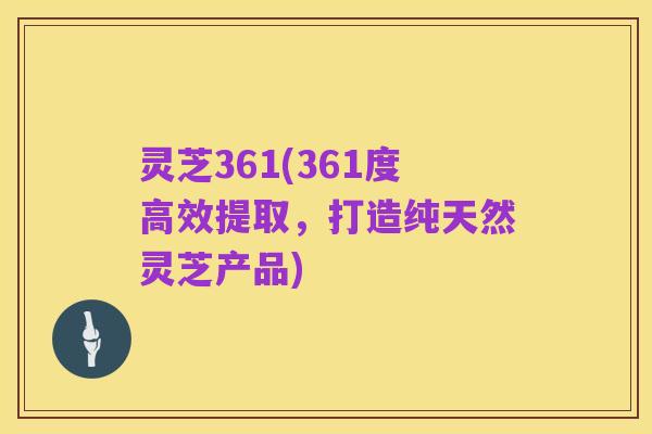 灵芝361(361度高效提取，打造纯天然灵芝产品)