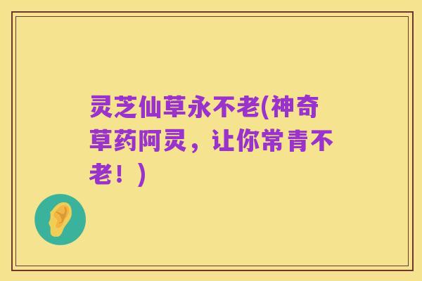 灵芝仙草永不老(神奇草药阿灵,让你常青不老!)