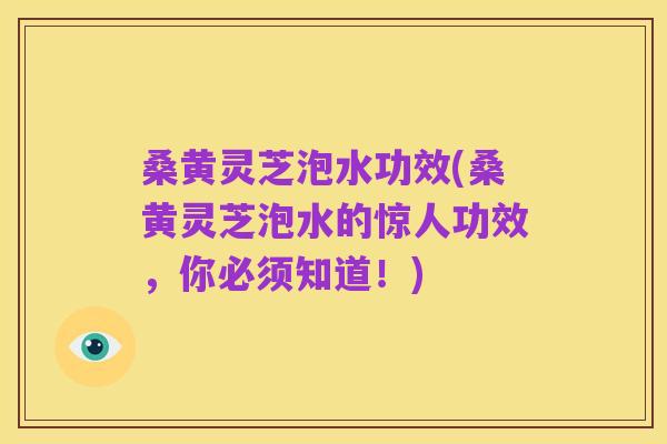 桑黄灵芝泡水功效(桑黄灵芝泡水的惊人功效，你必须知道！)