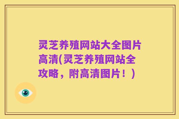 灵芝养殖网站大全图片高清(灵芝养殖网站全攻略，附高清图片！)