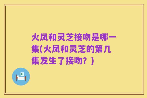 火凤和灵芝接吻是哪一集(火凤和灵芝的第几集发生了接吻?)