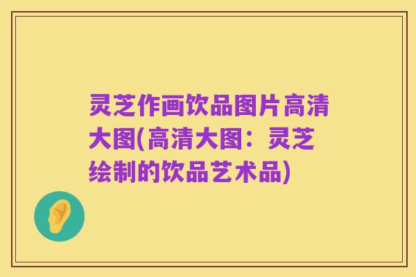 灵芝作画饮品图片高清大图(高清大图：灵芝绘制的饮品艺术品)