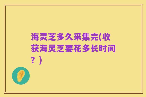 海灵芝多久采集完(收获海灵芝要花多长时间?)