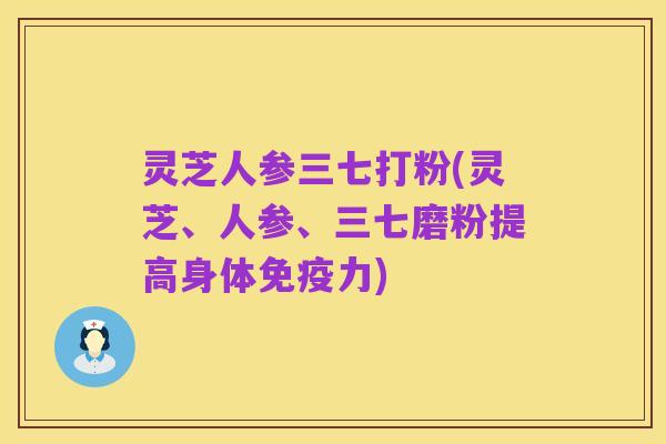 灵芝人参三七打粉(灵芝、人参、三七磨粉提高身体免疫力)