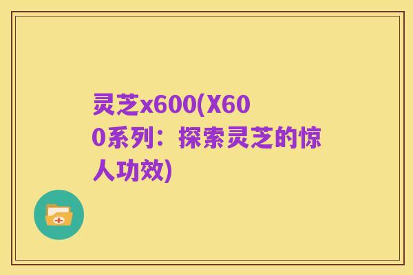 灵芝x600(X600系列:探索灵芝的惊人功效)