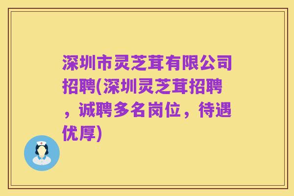 深圳市灵芝茸有限公司招聘(深圳灵芝茸招聘，诚聘多名岗位，待遇优厚)