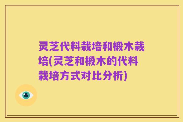 灵芝代料栽培和椴木栽培(灵芝和椴木的代料栽培方式对比分析)