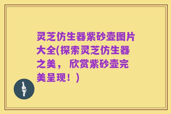 灵芝仿生器紫砂壶图片大全(探索灵芝仿生器之美, 欣赏紫砂壶完美呈现!)