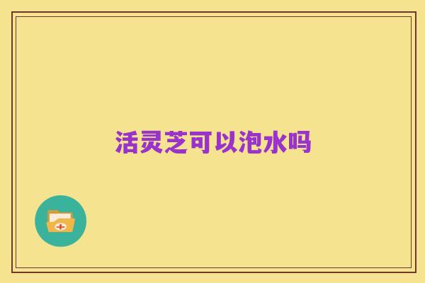 活灵芝可以泡水吗