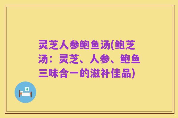 灵芝人参鲍鱼汤(鲍芝汤：灵芝、人参、鲍鱼三味合一的滋补佳品)