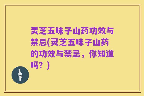 灵芝五味子山药功效与禁忌(灵芝五味子山药的功效与禁忌，你知道吗？)