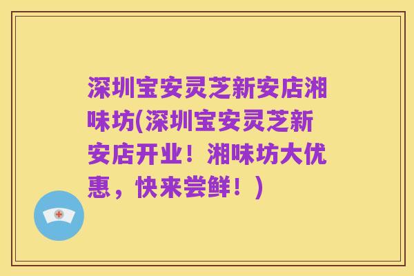 深圳宝安灵芝新安店湘味坊(深圳宝安灵芝新安店开业！湘味坊大优惠，快来尝鲜！)
