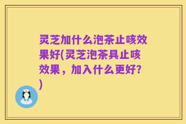 灵芝加什么泡茶止咳效果好(灵芝泡茶具止咳效果,加入什么更好?)