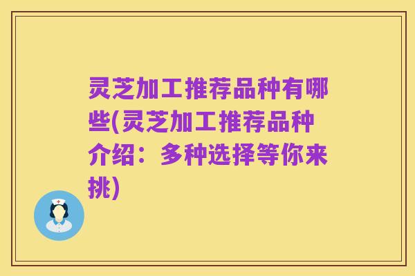灵芝加工推荐品种有哪些(灵芝加工推荐品种介绍:多种选择等你来挑)