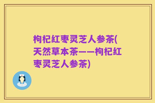枸杞红枣灵芝人参茶(天然草本茶——枸杞红枣灵芝人参茶)