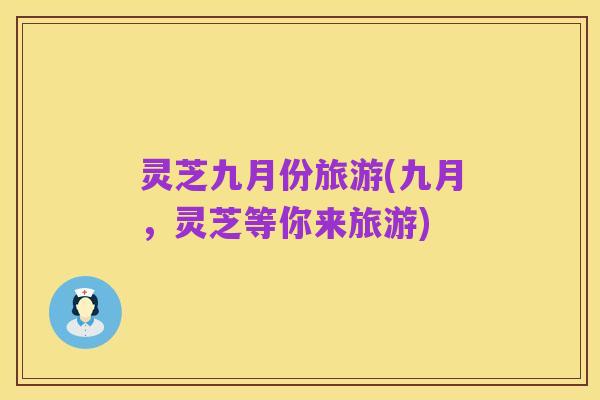 灵芝九月份旅游(九月,灵芝等你来旅游)