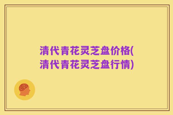 清代青花灵芝盘价格(清代青花灵芝盘行情)