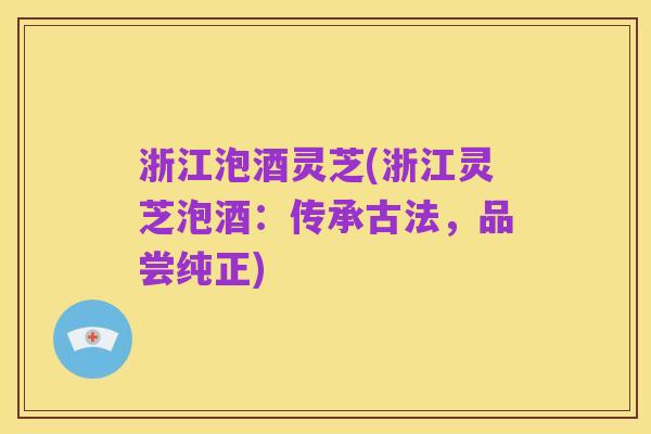 浙江泡酒灵芝(浙江灵芝泡酒:传承古法,品尝纯正)