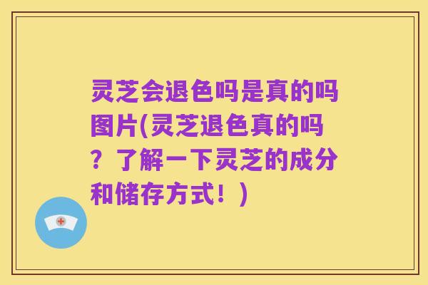 灵芝会退色吗是真的吗图片(灵芝退色真的吗?了解一下灵芝的成分和储存方式!)