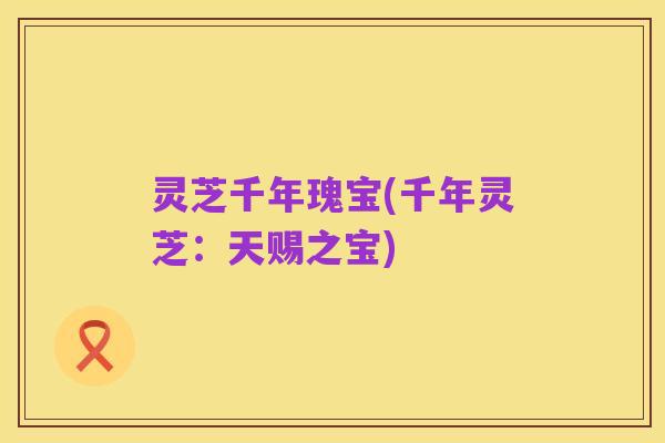 灵芝千年瑰宝(千年灵芝:天赐之宝)