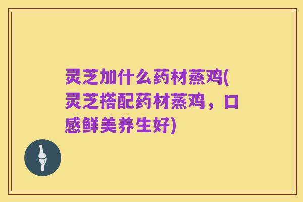 灵芝加什么药材蒸鸡(灵芝搭配药材蒸鸡,口感鲜美养生好)