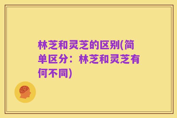 林芝和灵芝的区别(简单区分：林芝和灵芝有何不同)