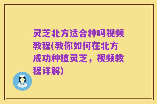 灵芝北方适合种吗视频教程(教你如何在北方成功种植灵芝，视频教程详解)