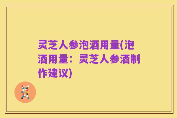 灵芝人参泡酒用量(泡酒用量:灵芝人参酒制作建议)