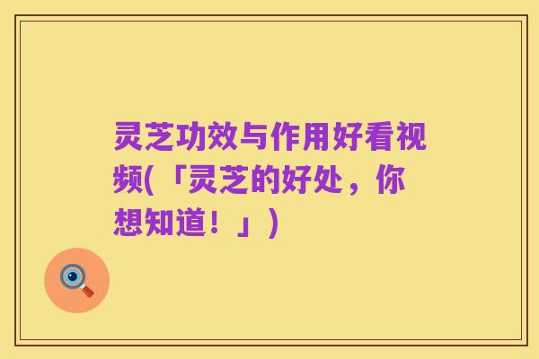 灵芝功效与作用好看视频(「灵芝的好处,你想知道!」)
