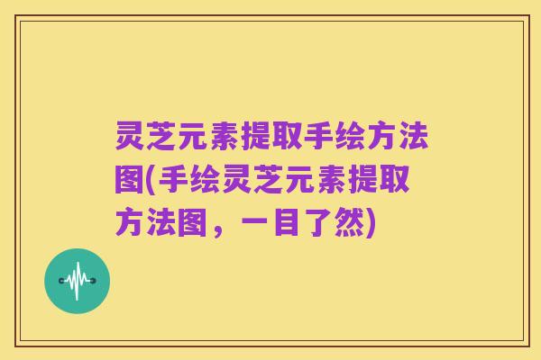 灵芝元素提取手绘方法图(手绘灵芝元素提取方法图,一目了然)
