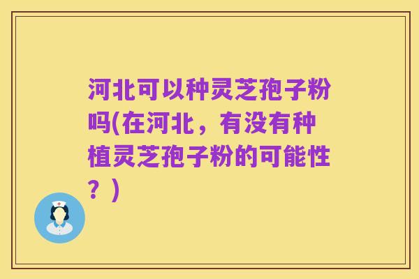 河北可以种灵芝孢子粉吗(在河北,有没有种植灵芝孢子粉的可能性?)