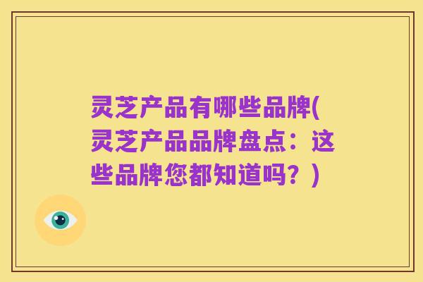 灵芝产品有哪些品牌(灵芝产品品牌盘点:这些品牌您都知道吗?)