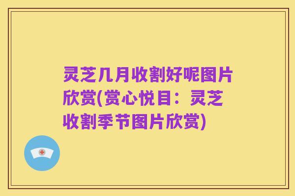 灵芝几月收割好呢图片欣赏(赏心悦目:灵芝收割季节图片欣赏)