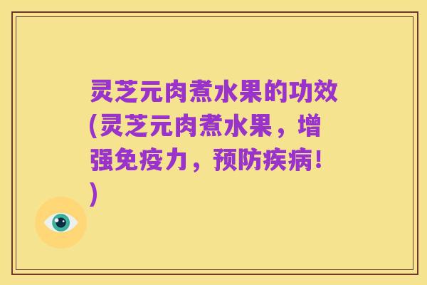 灵芝元肉煮水果的功效(灵芝元肉煮水果,增强免疫力,预防疾病!)