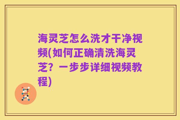 海灵芝怎么洗才干净视频(如何正确清洗海灵芝?一步步详细视频教程)