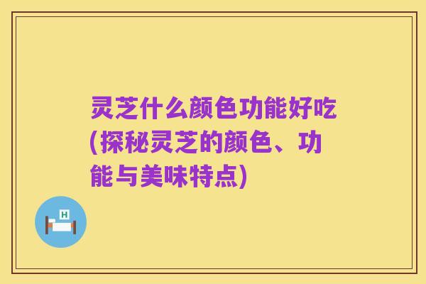 灵芝什么颜色功能好吃(探秘灵芝的颜色、功能与美味特点)