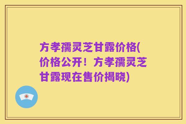 方孝孺灵芝甘露价格(价格公开！方孝孺灵芝甘露现在售价揭晓)