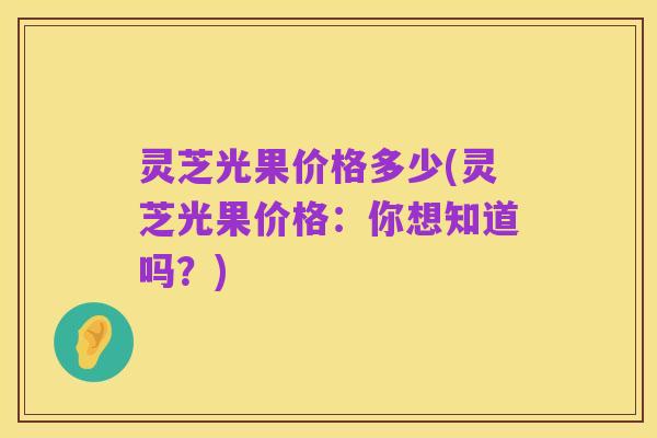 灵芝光果价格多少(灵芝光果价格：你想知道吗？)
