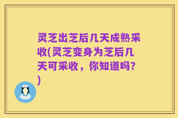 灵芝出芝后几天成熟采收(灵芝变身为芝后几天可采收,你知道吗?)