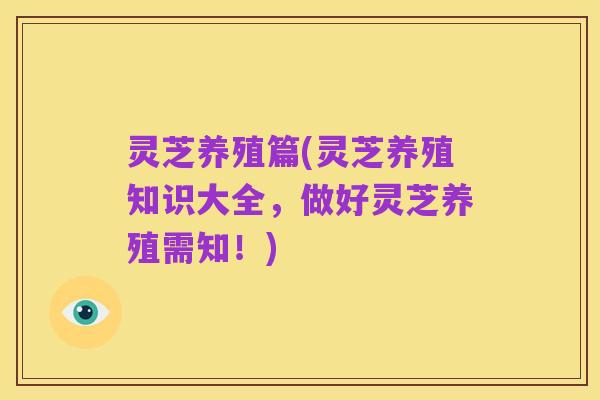 灵芝养殖篇(灵芝养殖知识大全，做好灵芝养殖需知！)