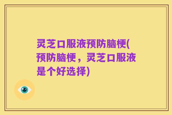 灵芝口服液预防脑梗(预防脑梗,灵芝口服液是个好选择)