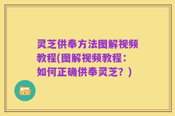 灵芝供奉方法图解视频教程(图解视频教程:如何正确供奉灵芝?)