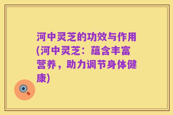 河中灵芝的功效与作用(河中灵芝：蕴含丰富营养，助力调节身体健康)