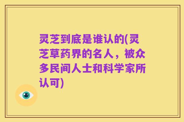 灵芝到底是谁认的(灵芝草药界的名人,被众多民间人士和科学家所认可)