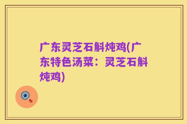 广东灵芝石斛炖鸡(广东特色汤菜:灵芝石斛炖鸡)