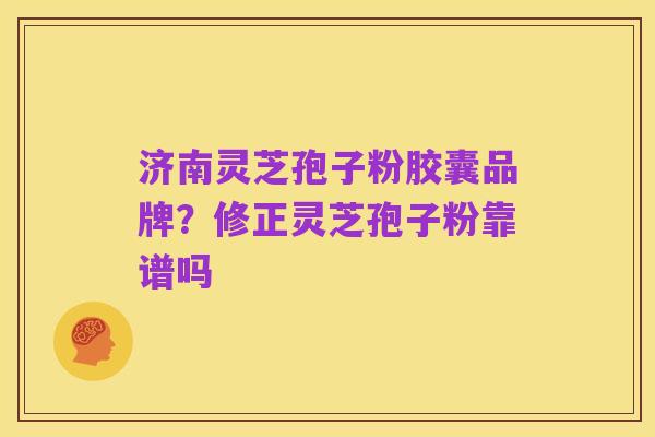 济南灵芝孢子粉胶囊品牌?修正灵芝孢子粉靠谱吗